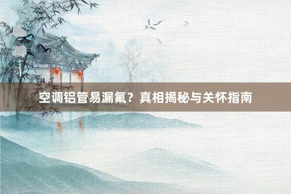 空调铝管易漏氟？真相揭秘与关怀指南